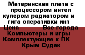 Материнская плата с процессором интел кулером радиатором и 4 гига оперативки инт › Цена ­ 1 000 - Все города Компьютеры и игры » Комплектующие к ПК   . Крым,Судак